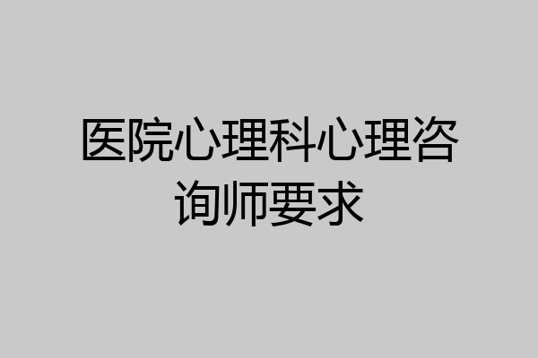 医院心理科心理咨询师要求