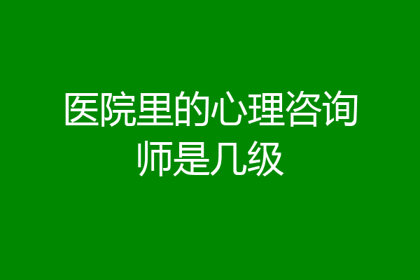 医院里的心理咨询师是几级