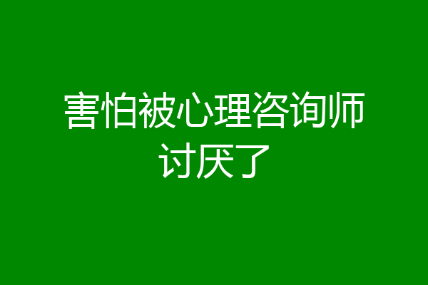 害怕被心理咨询师讨厌了