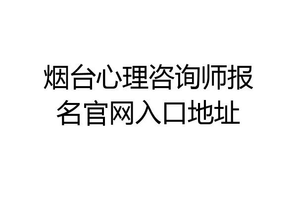 烟台心理咨询师报名官网入口地址