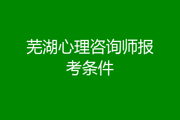 芜湖心理咨询师报考条件