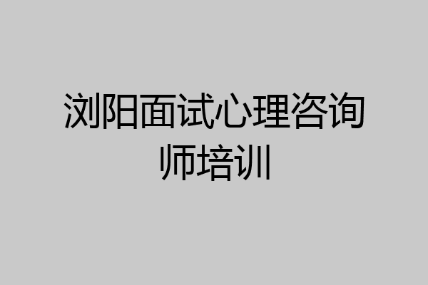 浏阳面试心理咨询师培训