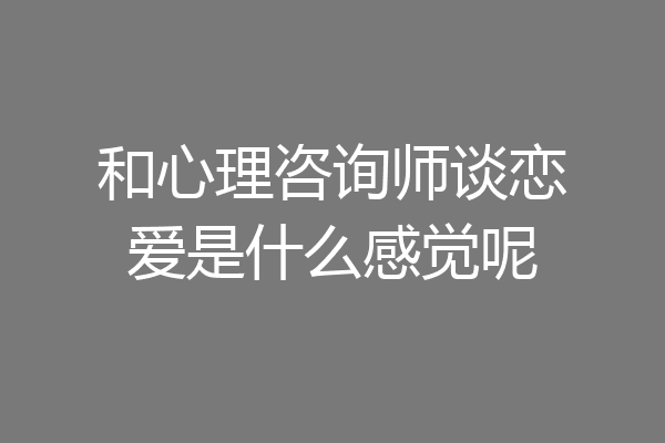 和心理咨询师谈恋爱是什么感觉呢