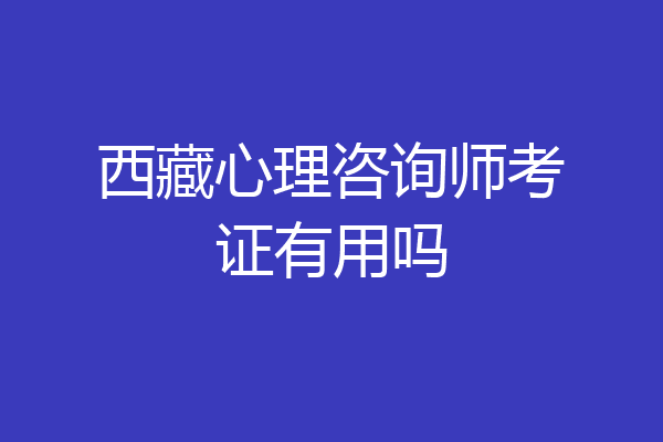 西藏心理咨询师考证有用吗
