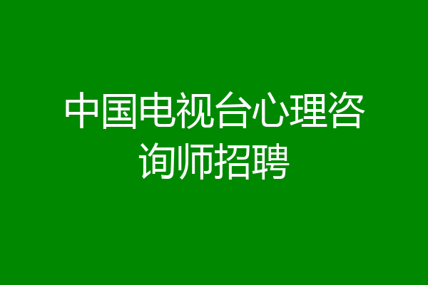 中国电视台心理咨询师招聘