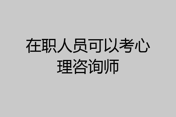 在职人员可以考心理咨询师