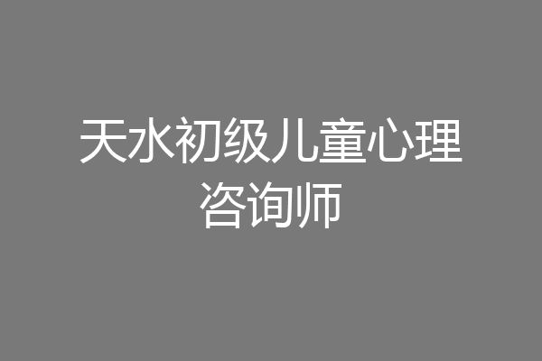 天水初级儿童心理咨询师