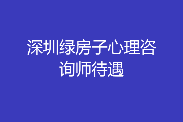 深圳绿房子心理咨询师待遇