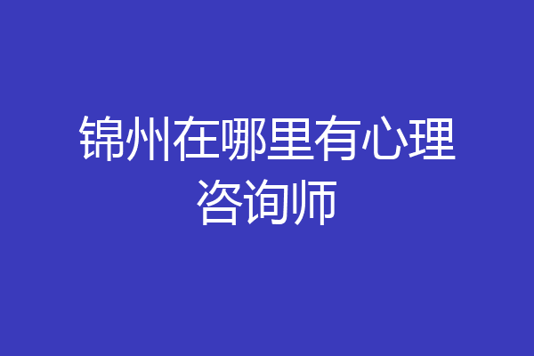 锦州在哪里有心理咨询师