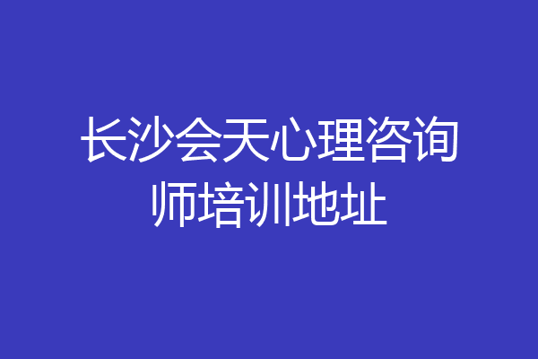 长沙会天心理咨询师培训地址
