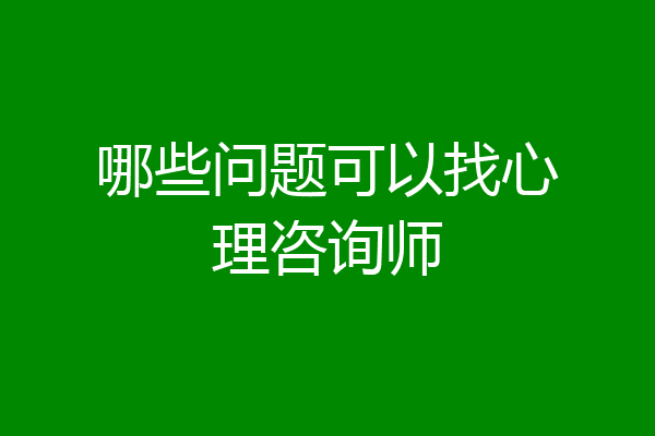 哪些问题可以找心理咨询师