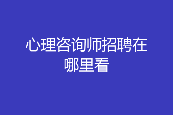 心理咨询师招聘在哪里看