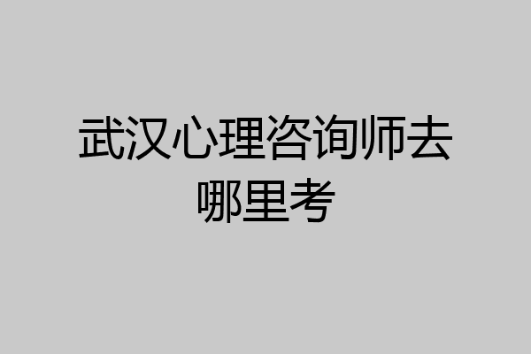 武汉心理咨询师去哪里考