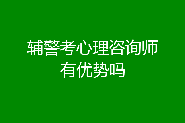 辅警考心理咨询师有优势吗