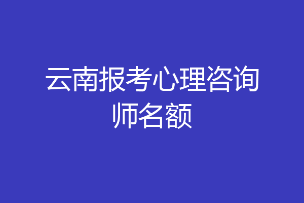 云南报考心理咨询师名额