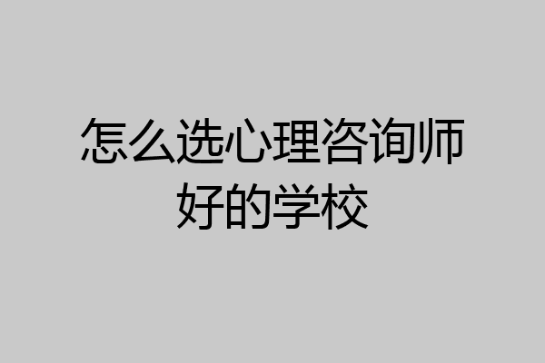 怎么选心理咨询师好的学校