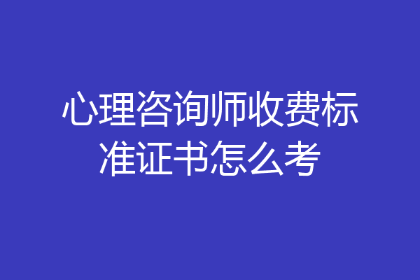 心理咨询师收费标准证书怎么考