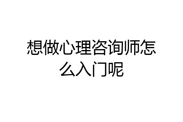 想做心理咨询师怎么入门呢
