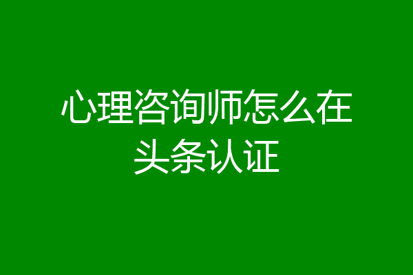 心理咨询师怎么在头条认证