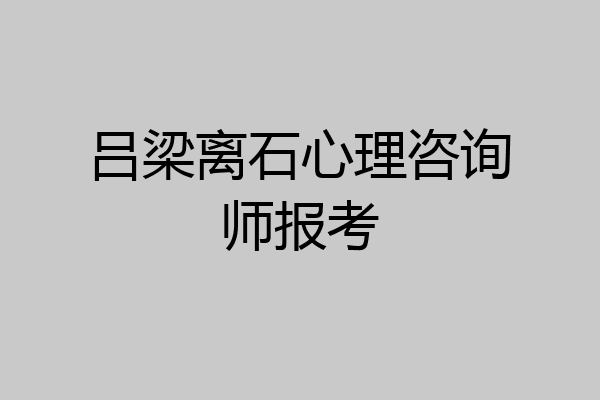吕梁离石心理咨询师报考