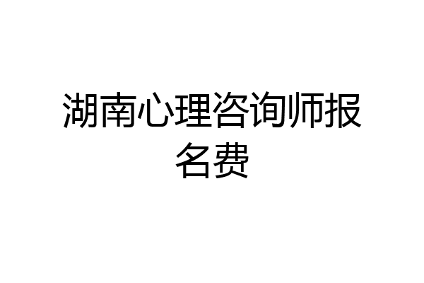 湖南心理咨询师报名费