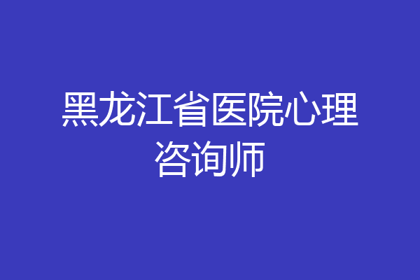 黑龙江省医院心理咨询师