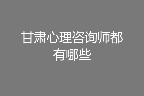 甘肃心理咨询师都有哪些