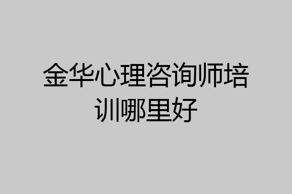 金华心理咨询师培训哪里好