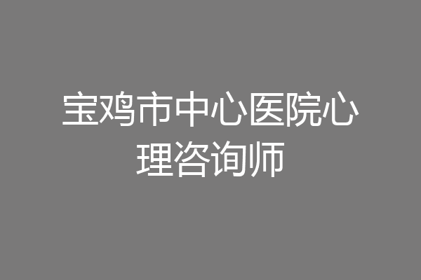宝鸡市中心医院心理咨询师