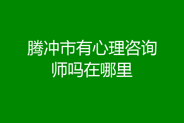 腾冲市有心理咨询师吗在哪里