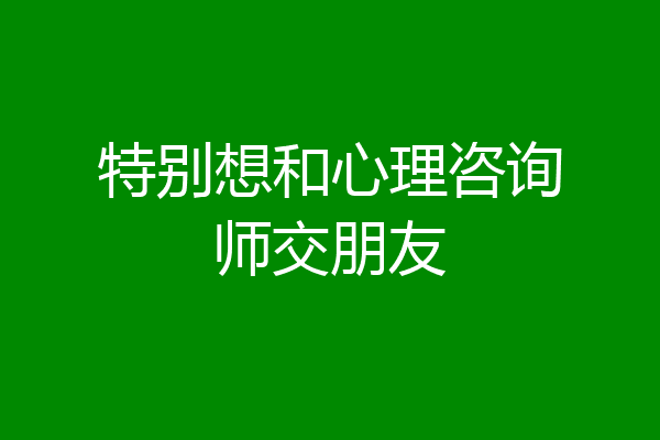 特别想和心理咨询师交朋友