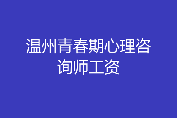 温州青春期心理咨询师工资