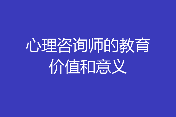 心理咨询师的教育价值和意义