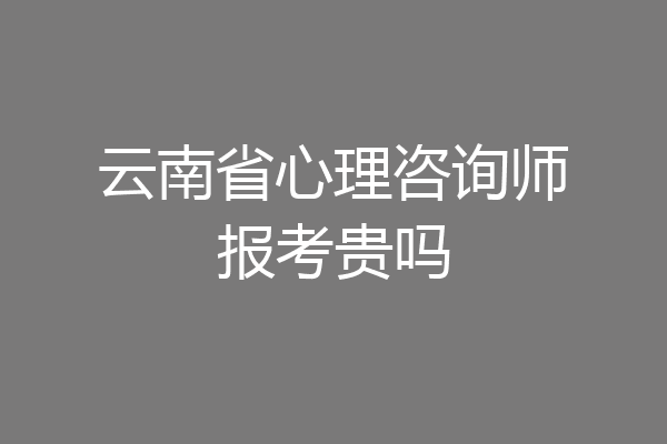 云南省心理咨询师报考贵吗
