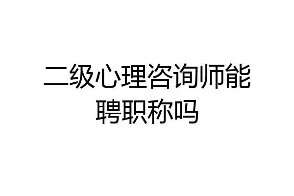 二级心理咨询师能聘职称吗