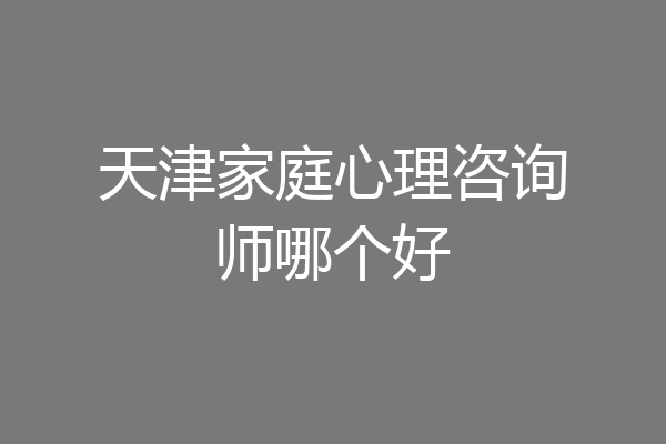 天津家庭心理咨询师哪个好