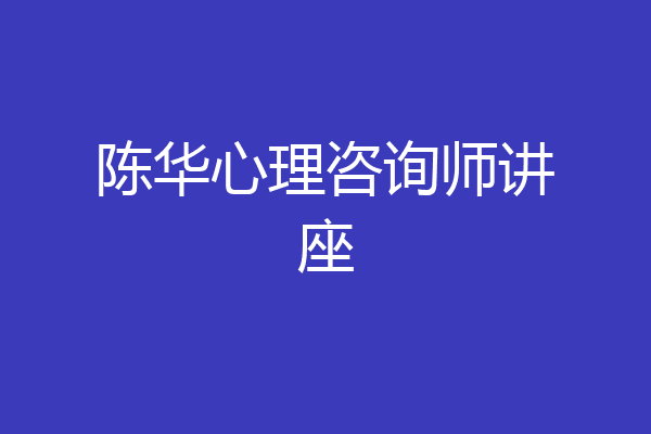 陈华心理咨询师讲座