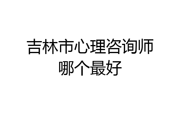 吉林市心理咨询师哪个最好
