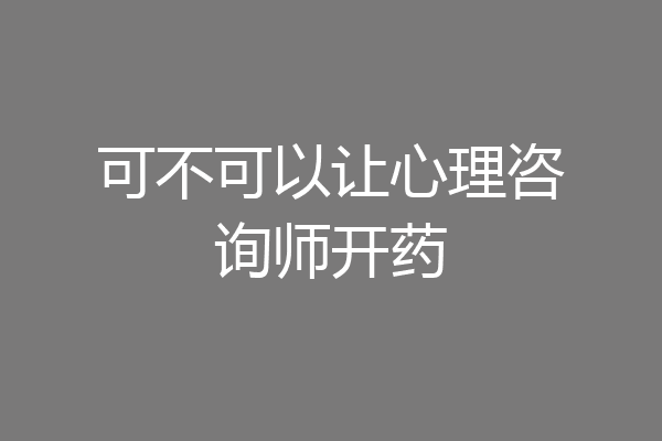 可不可以让心理咨询师开药