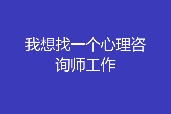 我想找一个心理咨询师工作