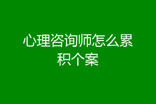 心理咨询师怎么累积个案