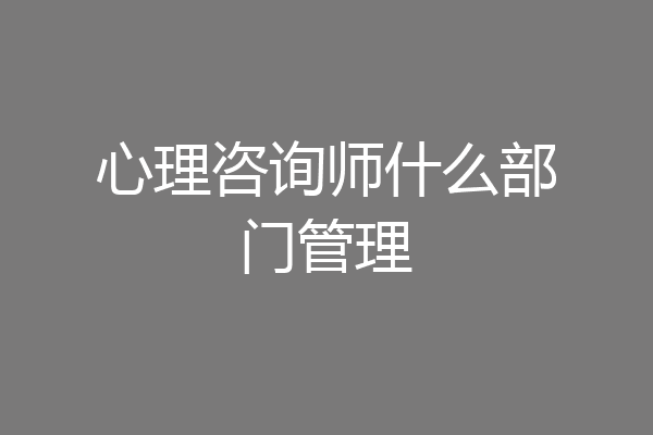 心理咨询师什么部门管理
