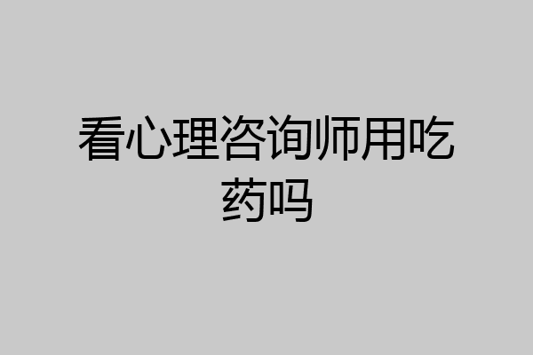 看心理咨询师用吃药吗