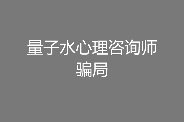 量子水心理咨询师骗局