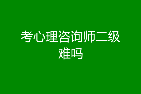 考心理咨询师二级难吗