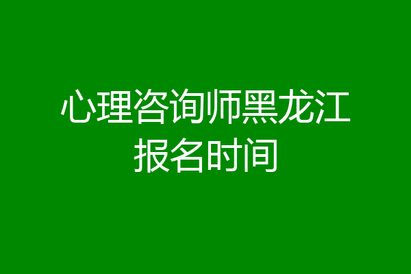 心理咨询师黑龙江报名时间
