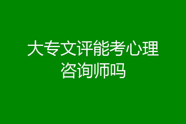 大专文评能考心理咨询师吗