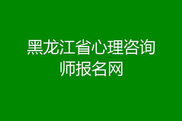 黑龙江省心理咨询师报名网