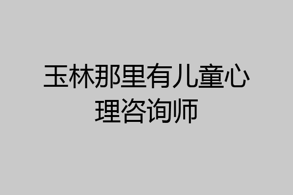 玉林那里有儿童心理咨询师