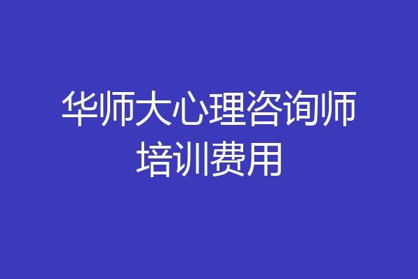 华师大心理咨询师培训费用